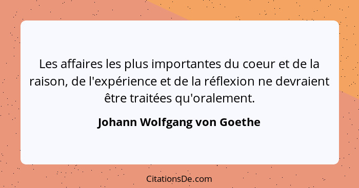 Les affaires les plus importantes du coeur et de la raison, de l'expérience et de la réflexion ne devraient être traitées... - Johann Wolfgang von Goethe