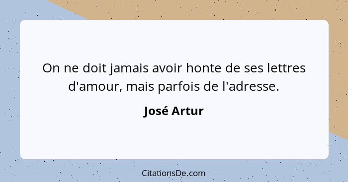 On ne doit jamais avoir honte de ses lettres d'amour, mais parfois de l'adresse.... - José Artur