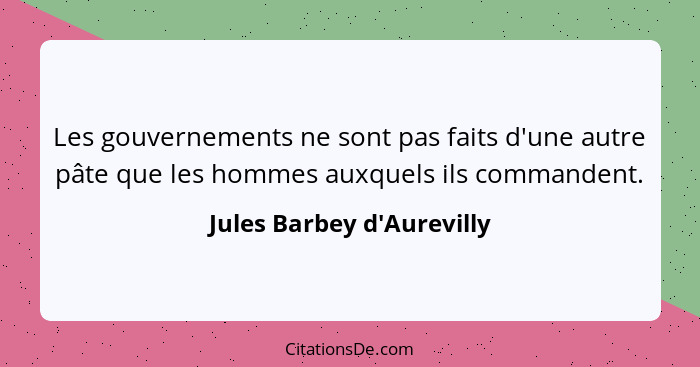 Les gouvernements ne sont pas faits d'une autre pâte que les hommes auxquels ils commandent.... - Jules Barbey d'Aurevilly