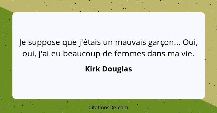 Je suppose que j'étais un mauvais garçon... Oui, oui, j'ai eu beaucoup de femmes dans ma vie.... - Kirk Douglas