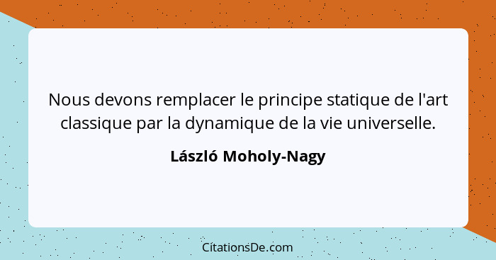 Nous devons remplacer le principe statique de l'art classique par la dynamique de la vie universelle.... - László Moholy-Nagy
