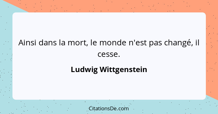 Ainsi dans la mort, le monde n'est pas changé, il cesse.... - Ludwig Wittgenstein