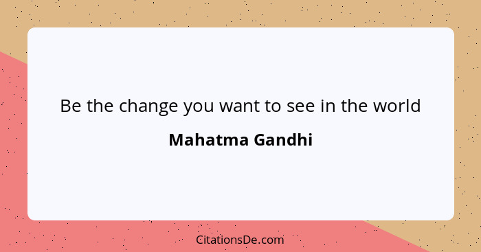 Be the change you want to see in the world... - Mahatma Gandhi