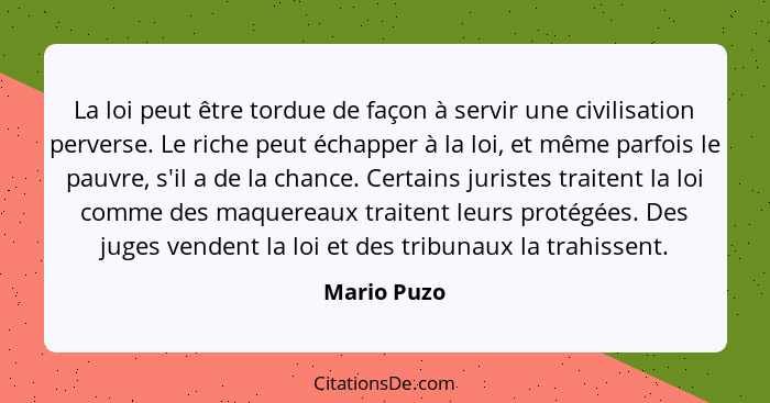 La loi peut être tordue de façon à servir une civilisation perverse. Le riche peut échapper à la loi, et même parfois le pauvre, s'il a d... - Mario Puzo