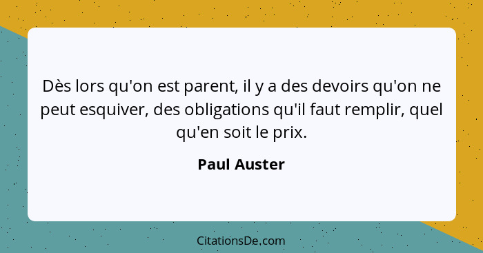Dès lors qu'on est parent, il y a des devoirs qu'on ne peut esquiver, des obligations qu'il faut remplir, quel qu'en soit le prix.... - Paul Auster