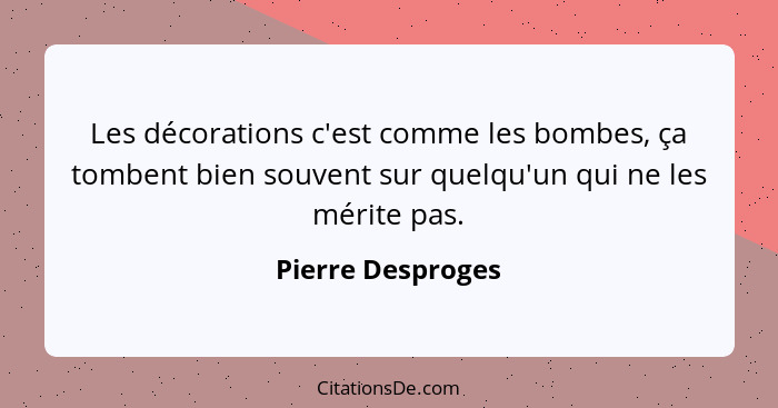 Les décorations c'est comme les bombes, ça tombent bien souvent sur quelqu'un qui ne les mérite pas.... - Pierre Desproges