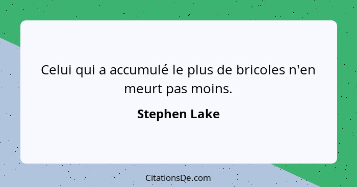 Celui qui a accumulé le plus de bricoles n'en meurt pas moins.... - Stephen Lake