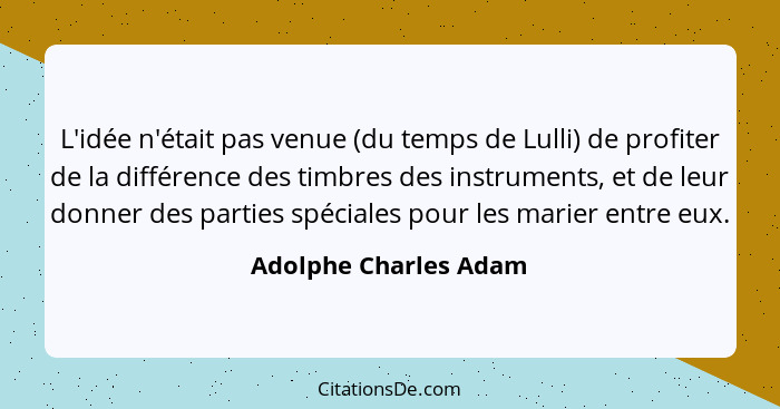 L'idée n'était pas venue (du temps de Lulli) de profiter de la différence des timbres des instruments, et de leur donner des pa... - Adolphe Charles Adam