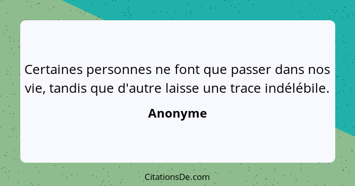 Certaines personnes ne font que passer dans nos vie, tandis que d'autre laisse une trace indélébile.... - Anonyme