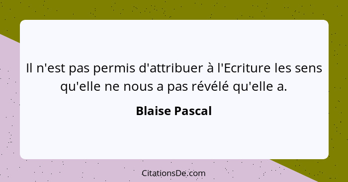 Il n'est pas permis d'attribuer à l'Ecriture les sens qu'elle ne nous a pas révélé qu'elle a.... - Blaise Pascal