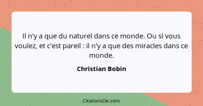 Il n'y a que du naturel dans ce monde. Ou si vous voulez, et c'est pareil : il n'y a que des miracles dans ce monde.... - Christian Bobin