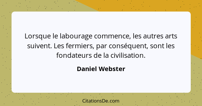 Lorsque le labourage commence, les autres arts suivent. Les fermiers, par conséquent, sont les fondateurs de la civilisation.... - Daniel Webster