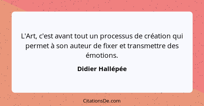 L'Art, c'est avant tout un processus de création qui permet à son auteur de fixer et transmettre des émotions.... - Didier Hallépée