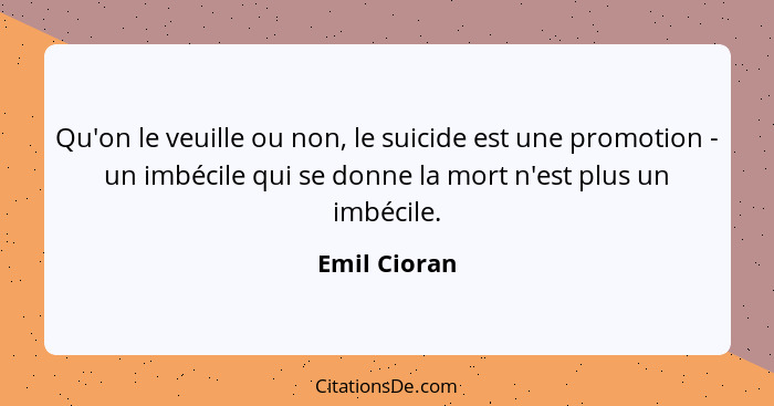 Qu'on le veuille ou non, le suicide est une promotion - un imbécile qui se donne la mort n'est plus un imbécile.... - Emil Cioran