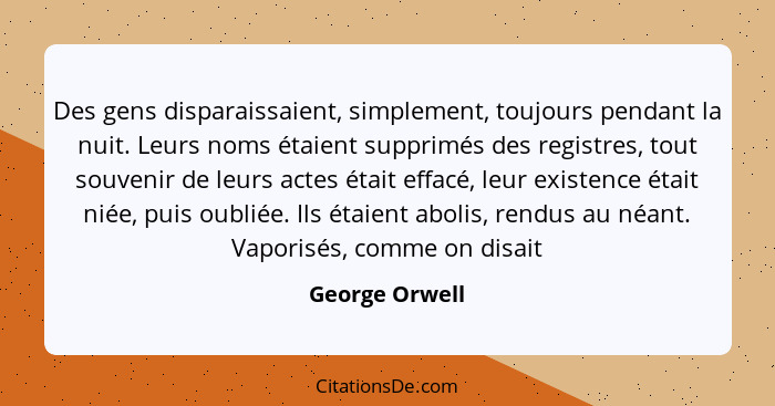 Des gens disparaissaient, simplement, toujours pendant la nuit. Leurs noms étaient supprimés des registres, tout souvenir de leurs act... - George Orwell