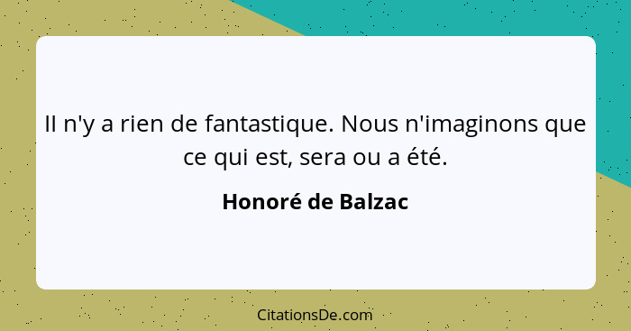 II n'y a rien de fantastique. Nous n'imaginons que ce qui est, sera ou a été.... - Honoré de Balzac