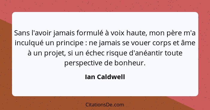 Sans l'avoir jamais formulé à voix haute, mon père m'a inculqué un principe : ne jamais se vouer corps et âme à un projet, si un é... - Ian Caldwell