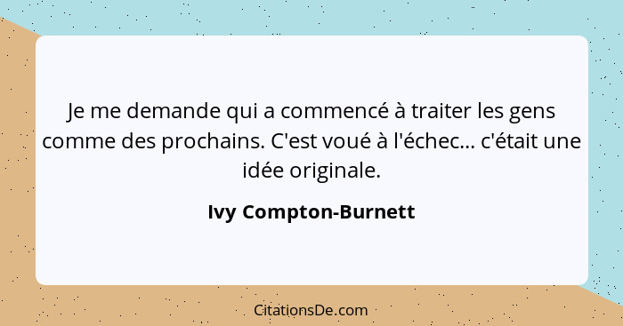 Je me demande qui a commencé à traiter les gens comme des prochains. C'est voué à l'échec... c'était une idée originale.... - Ivy Compton-Burnett