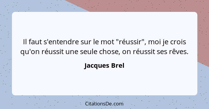 Il faut s'entendre sur le mot "réussir", moi je crois qu'on réussit une seule chose, on réussit ses rêves.... - Jacques Brel