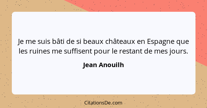 Je me suis bâti de si beaux châteaux en Espagne que les ruines me suffisent pour le restant de mes jours.... - Jean Anouilh