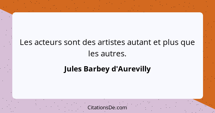 Les acteurs sont des artistes autant et plus que les autres.... - Jules Barbey d'Aurevilly