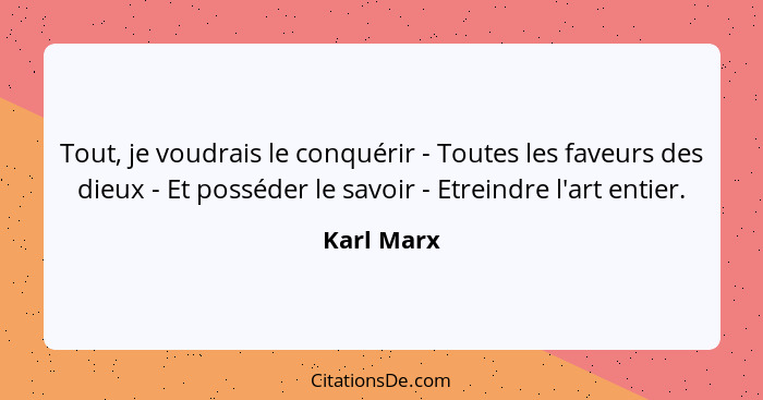 Tout, je voudrais le conquérir - Toutes les faveurs des dieux - Et posséder le savoir - Etreindre l'art entier.... - Karl Marx