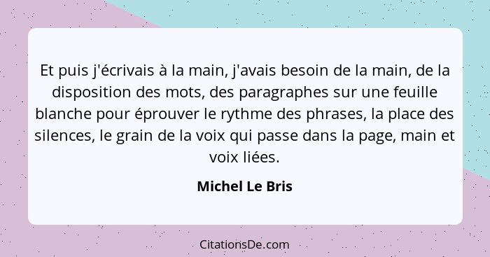 Et puis j'écrivais à la main, j'avais besoin de la main, de la disposition des mots, des paragraphes sur une feuille blanche pour épr... - Michel Le Bris