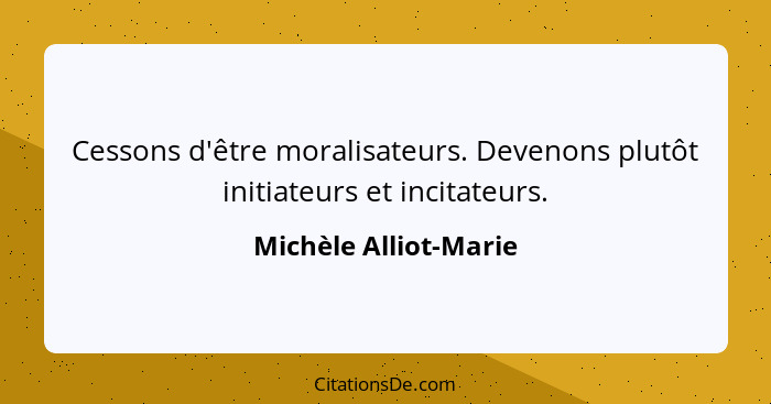 Cessons d'être moralisateurs. Devenons plutôt initiateurs et incitateurs.... - Michèle Alliot-Marie