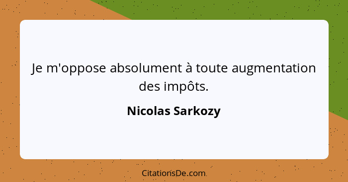 Je m'oppose absolument à toute augmentation des impôts.... - Nicolas Sarkozy