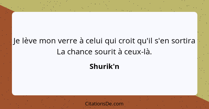 Je lève mon verre à celui qui croit qu'il s'en sortira La chance sourit à ceux-là.... - Shurik'n