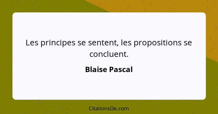 Les principes se sentent, les propositions se concluent.... - Blaise Pascal