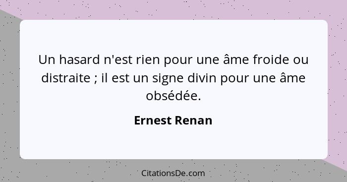 Un hasard n'est rien pour une âme froide ou distraite ; il est un signe divin pour une âme obsédée.... - Ernest Renan