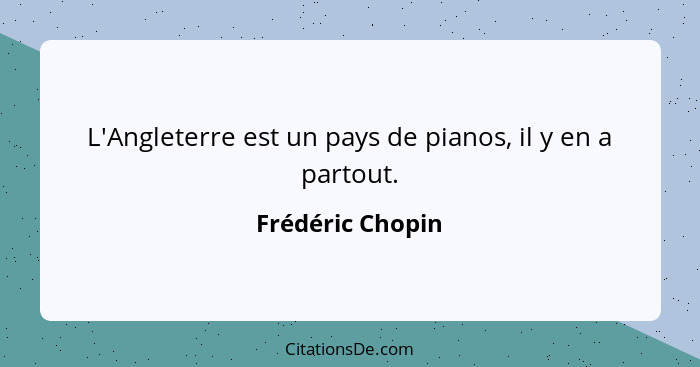 L'Angleterre est un pays de pianos, il y en a partout.... - Frédéric Chopin