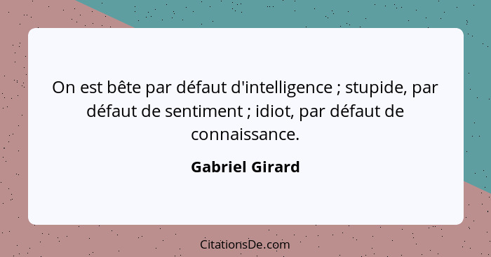 On est bête par défaut d'intelligence ; stupide, par défaut de sentiment ; idiot, par défaut de connaissance.... - Gabriel Girard