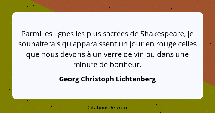 Parmi les lignes les plus sacrées de Shakespeare, je souhaiterais qu'apparaissent un jour en rouge celles que nous devon... - Georg Christoph Lichtenberg