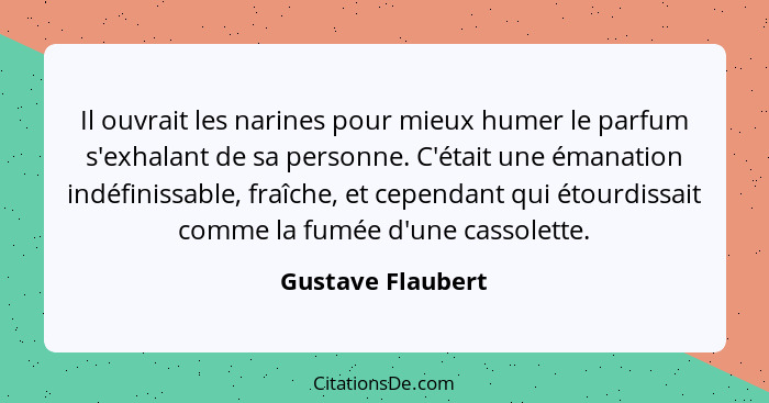 Il ouvrait les narines pour mieux humer le parfum s'exhalant de sa personne. C'était une émanation indéfinissable, fraîche, et cepe... - Gustave Flaubert