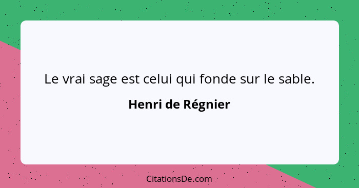 Le vrai sage est celui qui fonde sur le sable.... - Henri de Régnier