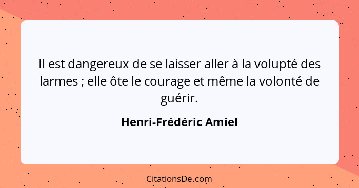 Il est dangereux de se laisser aller à la volupté des larmes ; elle ôte le courage et même la volonté de guérir.... - Henri-Frédéric Amiel