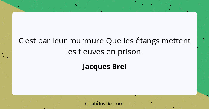 C'est par leur murmure Que les étangs mettent les fleuves en prison.... - Jacques Brel