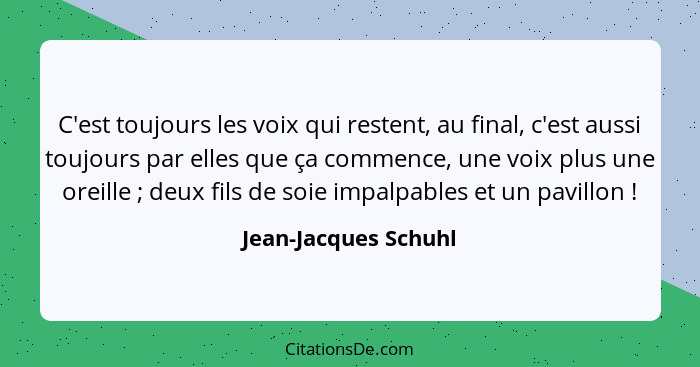 C'est toujours les voix qui restent, au final, c'est aussi toujours par elles que ça commence, une voix plus une oreille ;... - Jean-Jacques Schuhl