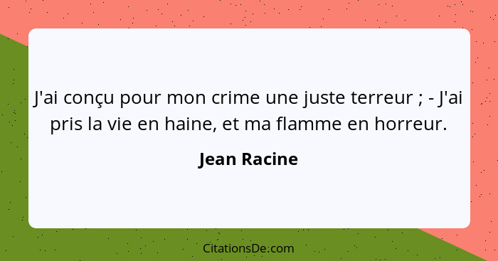 J'ai conçu pour mon crime une juste terreur ; - J'ai pris la vie en haine, et ma flamme en horreur.... - Jean Racine