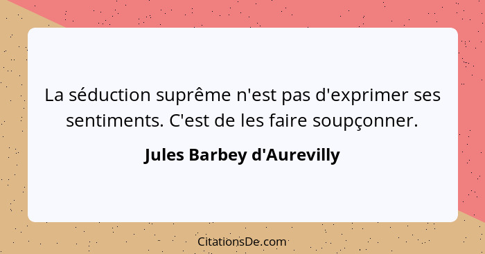 La séduction suprême n'est pas d'exprimer ses sentiments. C'est de les faire soupçonner.... - Jules Barbey d'Aurevilly