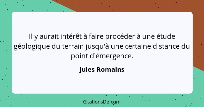 Il y aurait intérêt à faire procéder à une étude géologique du terrain jusqu'à une certaine distance du point d'émergence.... - Jules Romains