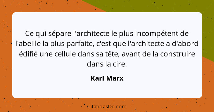 Ce qui sépare l'architecte le plus incompétent de l'abeille la plus parfaite, c'est que l'architecte a d'abord édifié une cellule dans sa... - Karl Marx