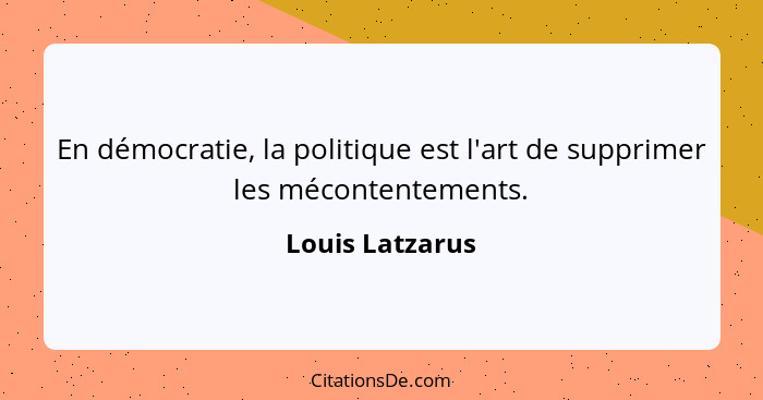 En démocratie, la politique est l'art de supprimer les mécontentements.... - Louis Latzarus