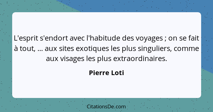 L'esprit s'endort avec l'habitude des voyages ; on se fait à tout, ... aux sites exotiques les plus singuliers, comme aux visages l... - Pierre Loti