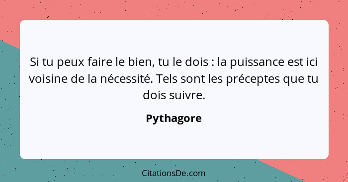 Si tu peux faire le bien, tu le dois : la puissance est ici voisine de la nécessité. Tels sont les préceptes que tu dois suivre.... - Pythagore