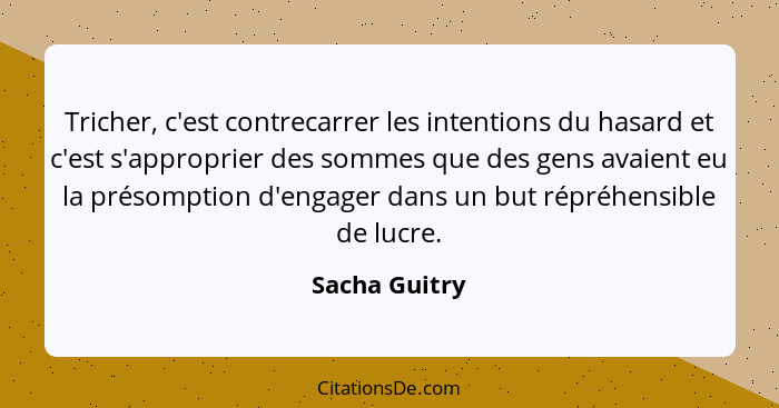 Tricher, c'est contrecarrer les intentions du hasard et c'est s'approprier des sommes que des gens avaient eu la présomption d'engager... - Sacha Guitry