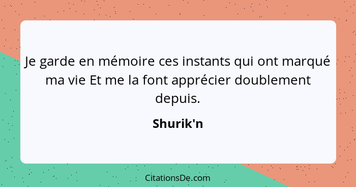 Je garde en mémoire ces instants qui ont marqué ma vie Et me la font apprécier doublement depuis.... - Shurik'n