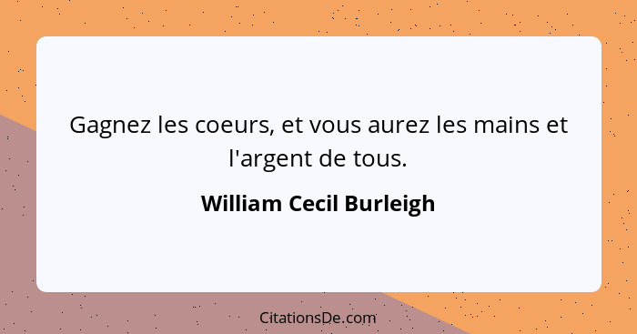 Gagnez les coeurs, et vous aurez les mains et l'argent de tous.... - William Cecil Burleigh